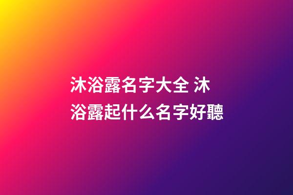 沐浴露名字大全 沐浴露起什么名字好聽-第1張-公司起名-玄機派